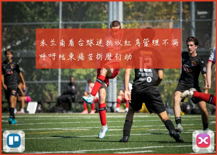 米兰南看台球迷抗议红鸟管理不满呼吁结束痛苦折磨行动