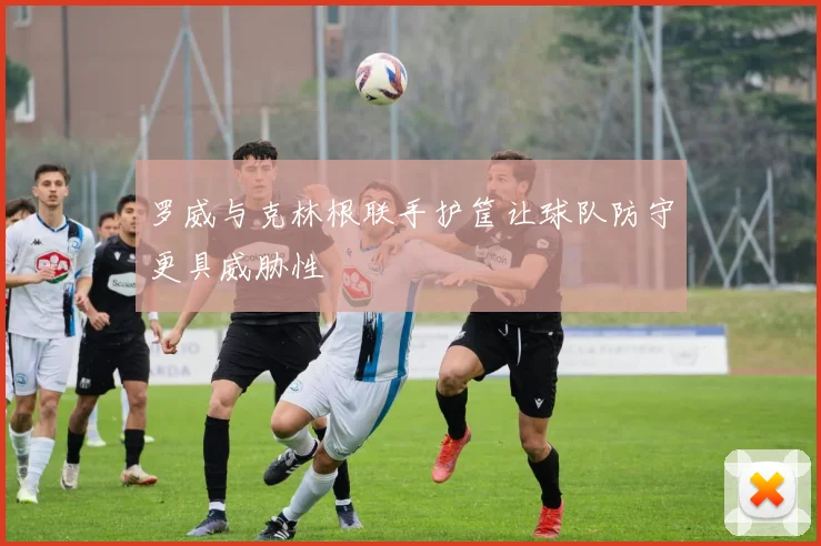 罗威与克林根联手护筐让球队防守更具威胁性