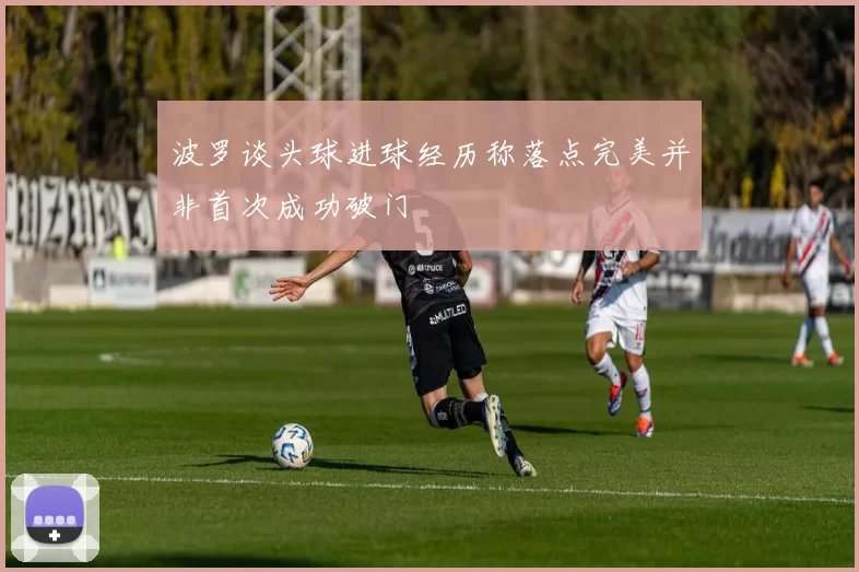 波罗谈头球进球经历称落点完美并非首次成功破门