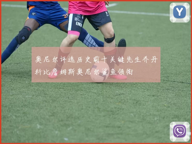 奥尼尔评选历史前十关键先生乔丹科比詹姆斯奥尼尔鲨鱼领衔