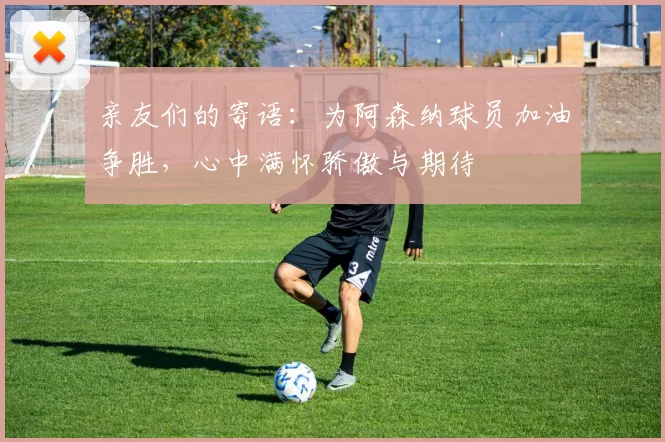 亲友们的寄语：为阿森纳球员加油争胜，心中满怀骄傲与期待