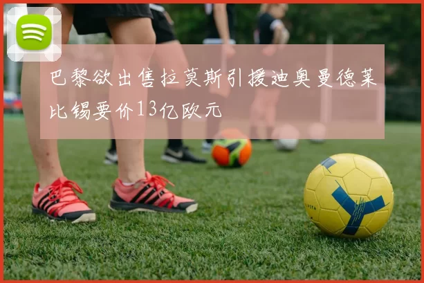 巴黎欲出售拉莫斯引援迪奥曼德莱比锡要价13亿欧元