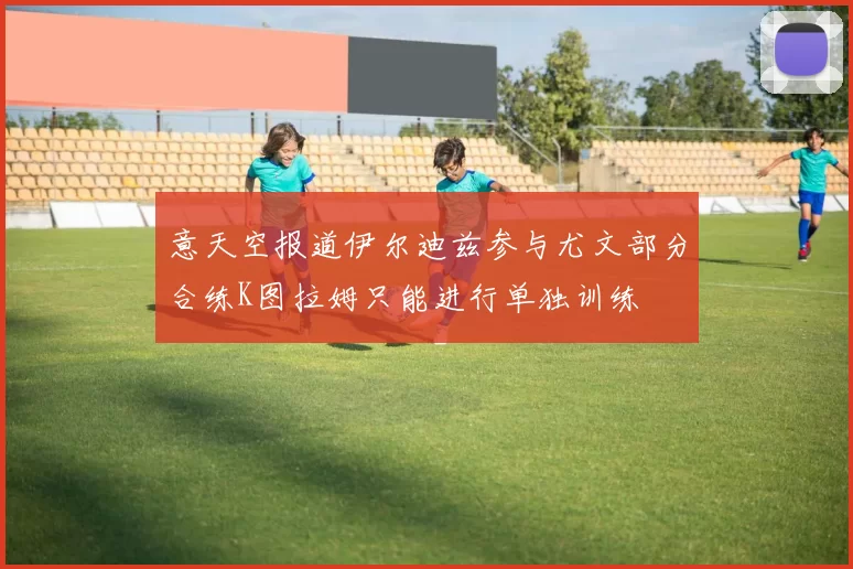 意天空报道伊尔迪兹参与尤文部分合练K图拉姆只能进行单独训练