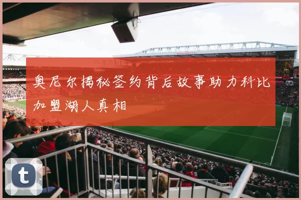 奥尼尔揭秘签约背后故事助力科比加盟湖人真相