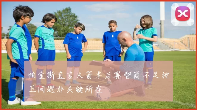 帕金斯直言火箭季后赛智商不足控卫问题非关键所在