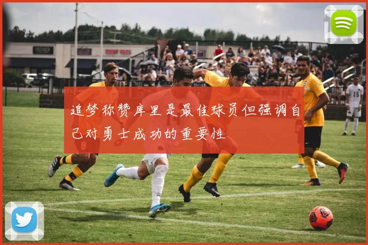 追梦称赞库里是最佳球员但强调自己对勇士成功的重要性