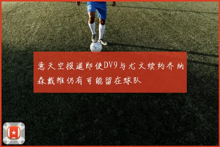 意天空报道即使DV9与尤文续约乔纳森戴维仍有可能留在球队