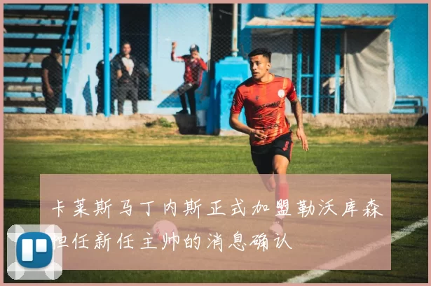 卡莱斯马丁内斯正式加盟勒沃库森担任新任主帅的消息确认