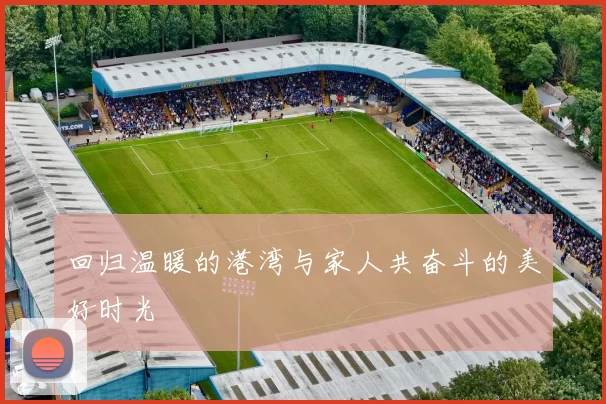 回归温暖的港湾与家人共奋斗的美好时光