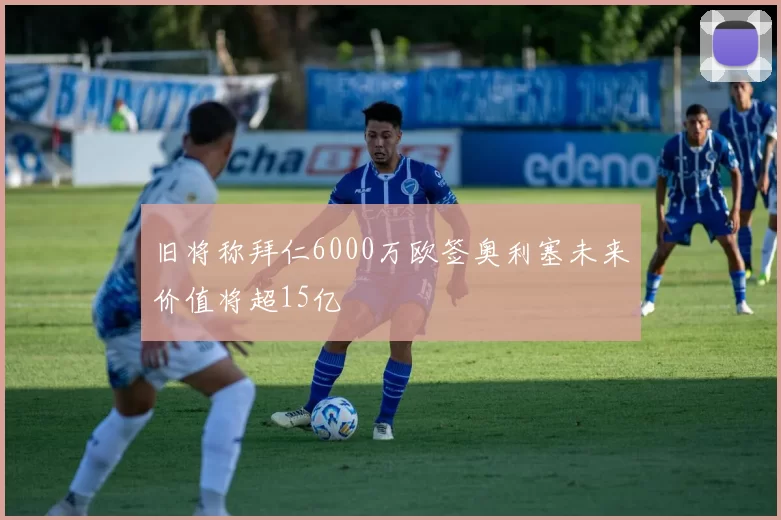 旧将称拜仁6000万欧签奥利塞未来价值将超15亿