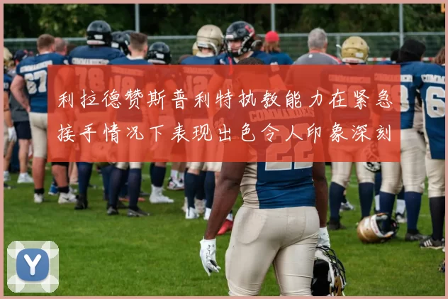 利拉德赞斯普利特执教能力在紧急接手情况下表现出色令人印象深刻