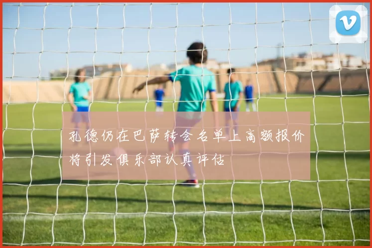 孔德仍在巴萨转会名单上高额报价将引发俱乐部认真评估