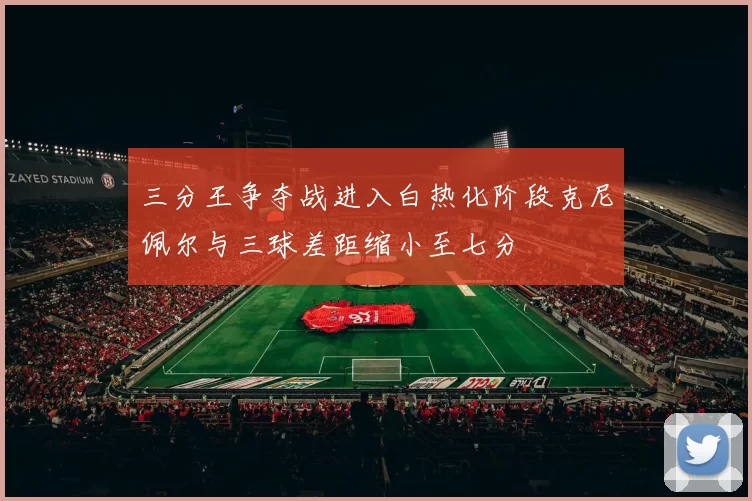 三分王争夺战进入白热化阶段克尼佩尔与三球差距缩小至七分