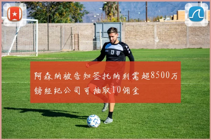 阿森纳被告知签托纳利需超8500万镑经纪公司可抽取10佣金