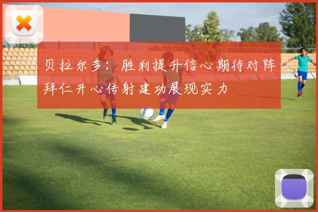 贝拉尔多：胜利提升信心期待对阵拜仁开心传射建功展现实力