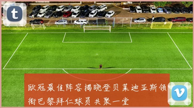 欧冠最佳阵容揭晓登贝莱迪亚斯领衔巴黎拜仁球员共聚一堂