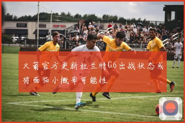 火箭官方更新杜兰特G6出战状态或将面临小概率可能性