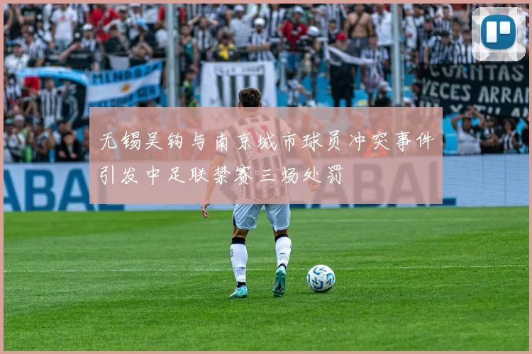 无锡吴钩与南京城市球员冲突事件引发中足联禁赛三场处罚